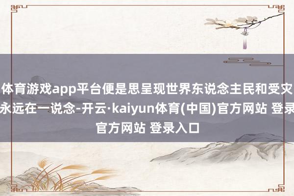 体育游戏app平台便是思呈现世界东说念主民和受灾群众永远在一说念-开云·kaiyun体育(中国)官方网站 登录入口