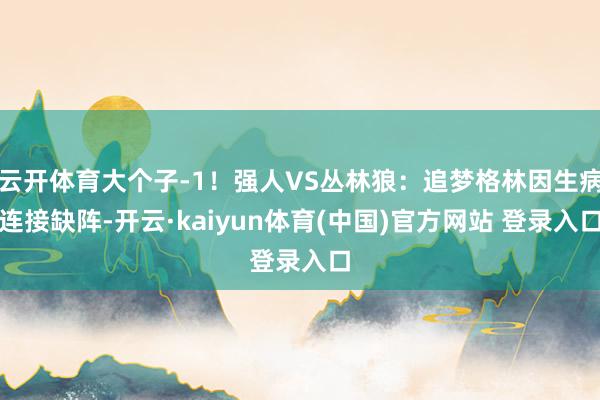 云开体育大个子-1！强人VS丛林狼：追梦格林因生病连接缺阵-开云·kaiyun体育(中国)官方网站 登录入口