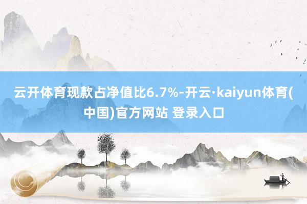 云开体育现款占净值比6.7%-开云·kaiyun体育(中国)官方网站 登录入口