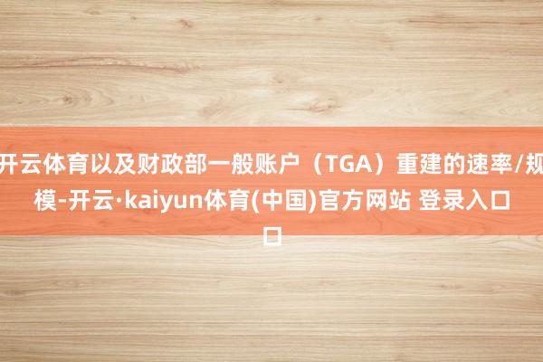 开云体育以及财政部一般账户（TGA）重建的速率/规模-开云·kaiyun体育(中国)官方网站 登录入口