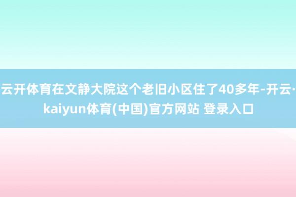 云开体育在文静大院这个老旧小区住了40多年-开云·kaiyun体育(中国)官方网站 登录入口