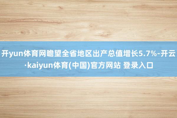 开yun体育网瞻望全省地区出产总值增长5.7%-开云·kaiyun体育(中国)官方网站 登录入口