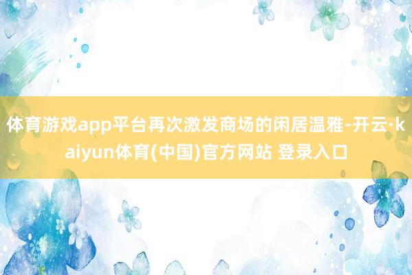 体育游戏app平台再次激发商场的闲居温雅-开云·kaiyun体育(中国)官方网站 登录入口