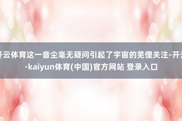 开云体育这一音尘毫无疑问引起了宇宙的芜俚关注-开云·kaiyun体育(中国)官方网站 登录入口