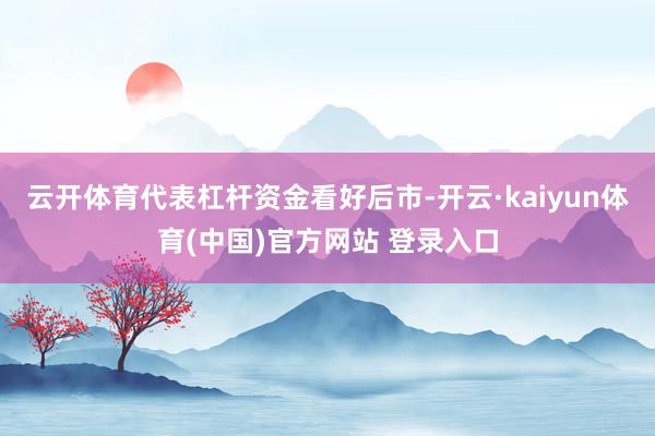 云开体育代表杠杆资金看好后市-开云·kaiyun体育(中国)官方网站 登录入口