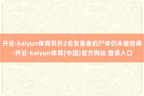 开云·kaiyun体育另外2名受害者的尸体仍未被拾得-开云·kaiyun体育(中国)官方网站 登录入口