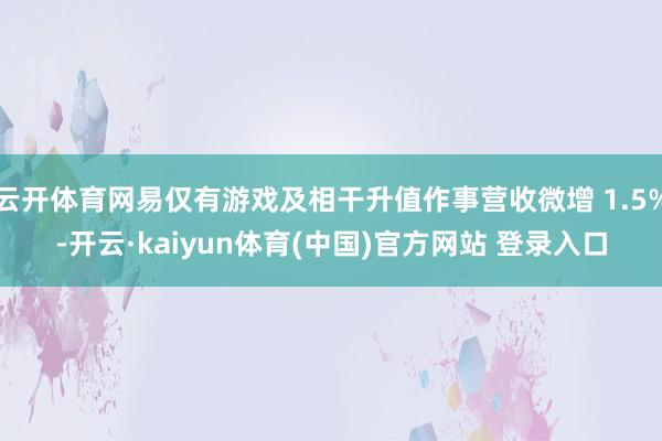 云开体育网易仅有游戏及相干升值作事营收微增 1.5%-开云·kaiyun体育(中国)官方网站 登录入口