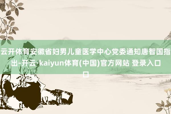 云开体育　　安徽省妇男儿童医学中心党委通知唐智国指出-开云·kaiyun体育(中国)官方网站 登录入口