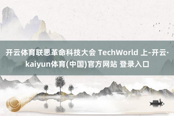 开云体育联思革命科技大会 TechWorld 上-开云·kaiyun体育(中国)官方网站 登录入口