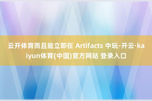 云开体育而且能立即在 Artifacts 中玩-开云·kaiyun体育(中国)官方网站 登录入口