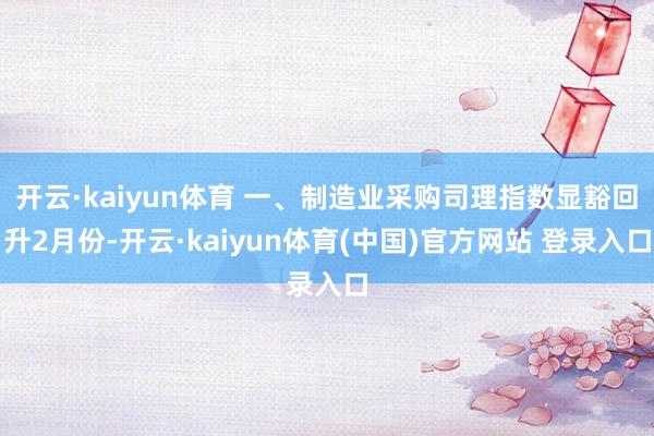 开云·kaiyun体育 　　一、制造业采购司理指数显豁回升　　2月份-开云·kaiyun体育(中国)官方网站 登录入口