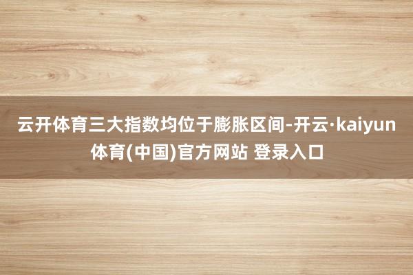 云开体育三大指数均位于膨胀区间-开云·kaiyun体育(中国)官方网站 登录入口