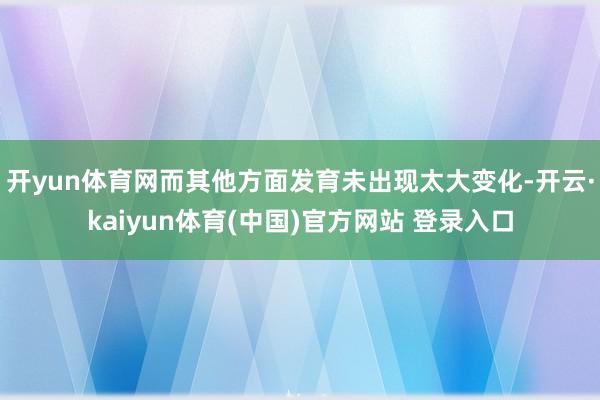 开yun体育网而其他方面发育未出现太大变化-开云·kaiyun体育(中国)官方网站 登录入口