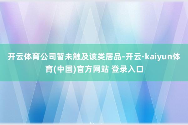 开云体育公司暂未触及该类居品-开云·kaiyun体育(中国)官方网站 登录入口