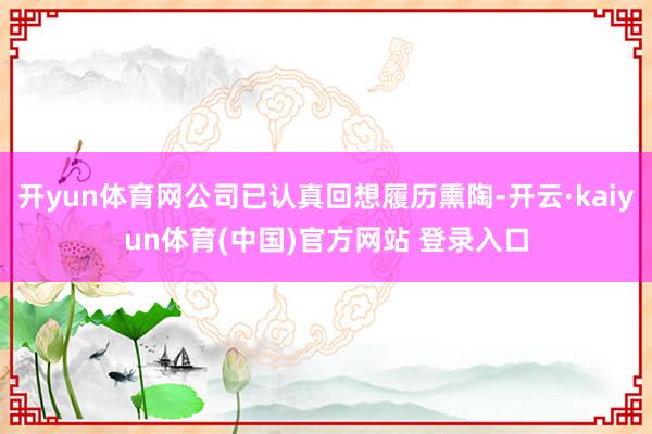 开yun体育网公司已认真回想履历熏陶-开云·kaiyun体育(中国)官方网站 登录入口