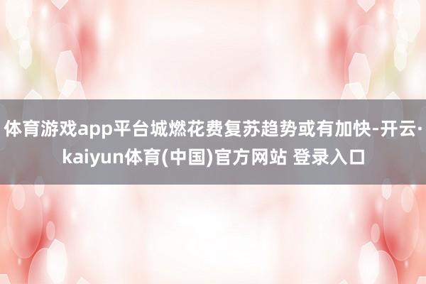 体育游戏app平台城燃花费复苏趋势或有加快-开云·kaiyun体育(中国)官方网站 登录入口