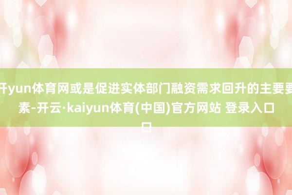 开yun体育网或是促进实体部门融资需求回升的主要要素-开云·kaiyun体育(中国)官方网站 登录入口