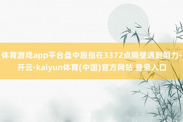 体育游戏app平台盘中股指在3372点隔壁遇到阻力-开云·kaiyun体育(中国)官方网站 登录入口