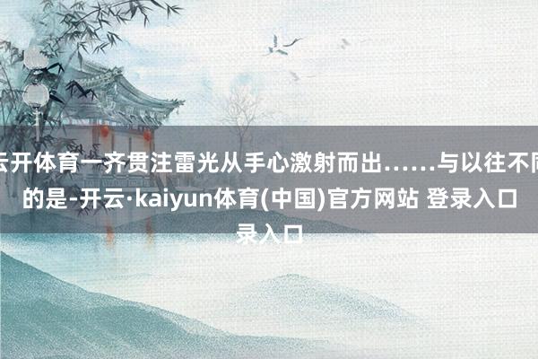 云开体育一齐贯注雷光从手心激射而出……与以往不同的是-开云·kaiyun体育(中国)官方网站 登录入口