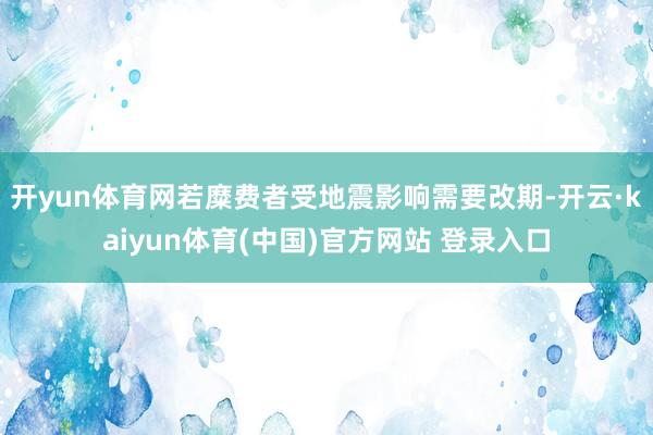 开yun体育网若糜费者受地震影响需要改期-开云·kaiyun体育(中国)官方网站 登录入口