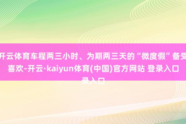 开云体育车程两三小时、为期两三天的“微度假”备受喜欢-开云·kaiyun体育(中国)官方网站 登录入口