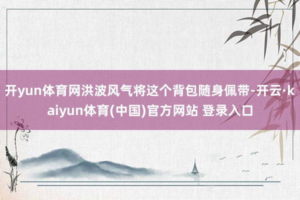 开yun体育网洪波风气将这个背包随身佩带-开云·kaiyun体育(中国)官方网站 登录入口