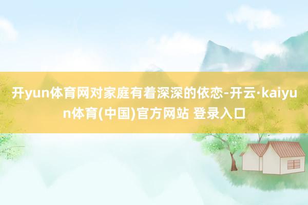 开yun体育网对家庭有着深深的依恋-开云·kaiyun体育(中国)官方网站 登录入口
