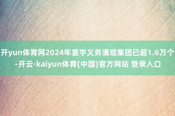 开yun体育网2024年寰宇义务涌现集团已超1.6万个-开云·kaiyun体育(中国)官方网站 登录入口