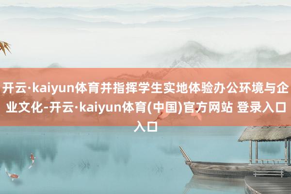 开云·kaiyun体育并指挥学生实地体验办公环境与企业文化-开云·kaiyun体育(中国)官方网站 登录入口