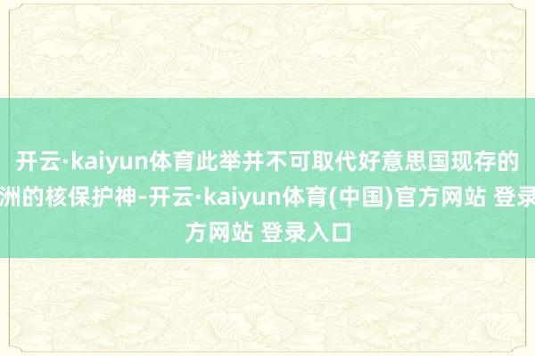 开云·kaiyun体育此举并不可取代好意思国现存的对欧洲的核保护神-开云·kaiyun体育(中国)官方网站 登录入口