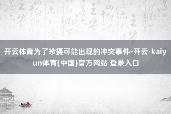开云体育为了珍摄可能出现的冲突事件-开云·kaiyun体育(中国)官方网站 登录入口