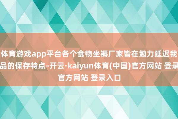 体育游戏app平台各个食物坐褥厂家皆在勉力延迟我方居品的保存特点-开云·kaiyun体育(中国)官方网站 登录入口