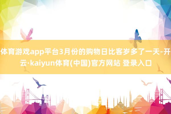 体育游戏app平台3月份的购物日比客岁多了一天-开云·kaiyun体育(中国)官方网站 登录入口