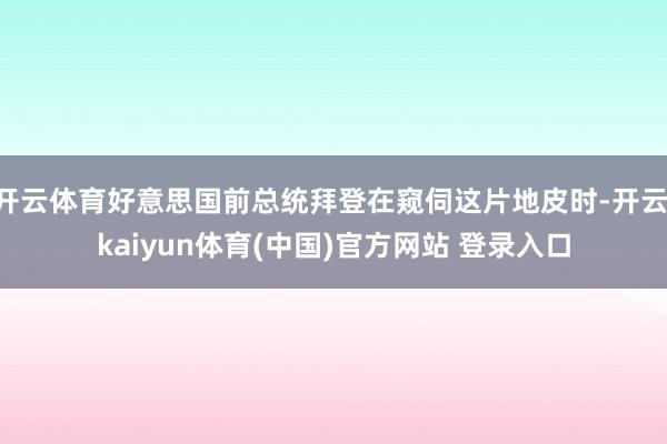 开云体育好意思国前总统拜登在窥伺这片地皮时-开云·kaiyun体育(中国)官方网站 登录入口