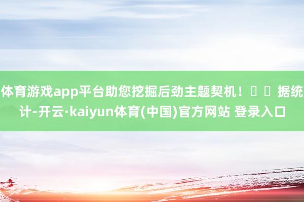 体育游戏app平台助您挖掘后劲主题契机！		　　据统计-开云·kaiyun体育(中国)官方网站 登录入口