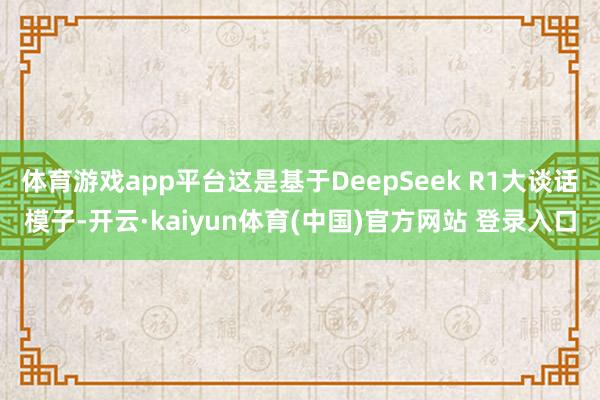 体育游戏app平台这是基于DeepSeek R1大谈话模子-开云·kaiyun体育(中国)官方网站 登录入口