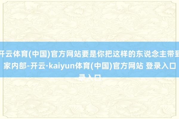 开云体育(中国)官方网站要是你把这样的东说念主带到家内部-开云·kaiyun体育(中国)官方网站 登录入口