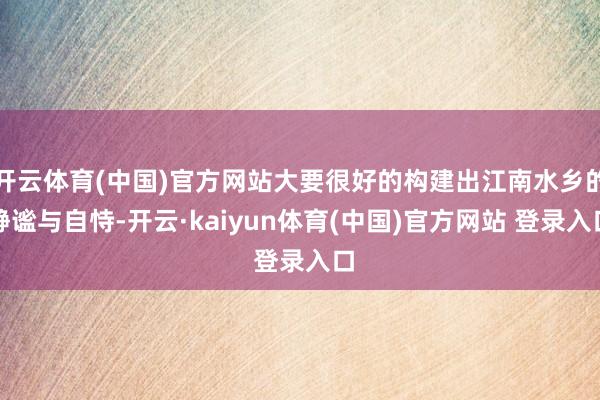 开云体育(中国)官方网站大要很好的构建出江南水乡的静谧与自恃-开云·kaiyun体育(中国)官方网站 登录入口