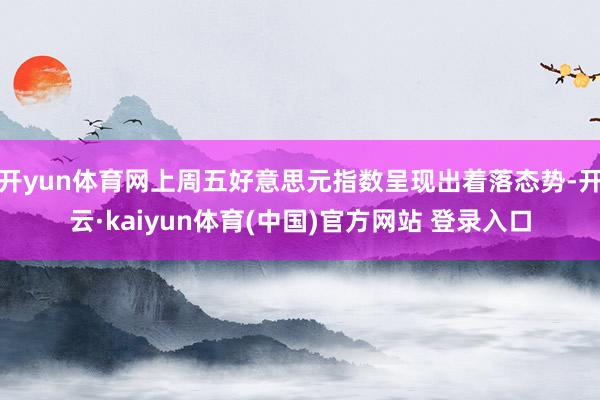 开yun体育网上周五好意思元指数呈现出着落态势-开云·kaiyun体育(中国)官方网站 登录入口