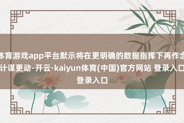 体育游戏app平台默示将在更明确的数据指挥下再作念计谋更动-开云·kaiyun体育(中国)官方网站 登录入口