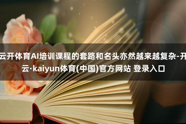 云开体育AI培训课程的套路和名头亦然越来越复杂-开云·kaiyun体育(中国)官方网站 登录入口