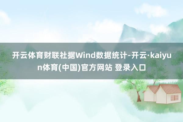 开云体育　　财联社据Wind数据统计-开云·kaiyun体育(中国)官方网站 登录入口