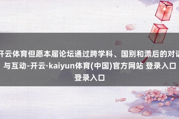 开云体育但愿本届论坛通过跨学科、国别和漂后的对话与互动-开云·kaiyun体育(中国)官方网站 登录入口