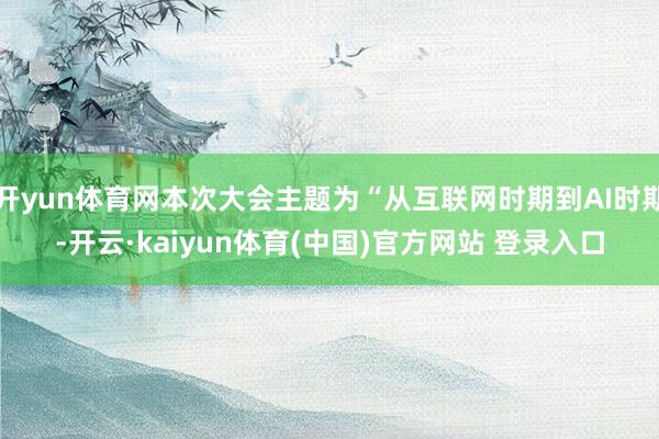 开yun体育网本次大会主题为“从互联网时期到AI时期-开云·kaiyun体育(中国)官方网站 登录入口