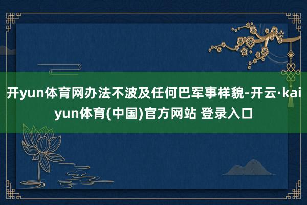 开yun体育网办法不波及任何巴军事样貌-开云·kaiyun体育(中国)官方网站 登录入口