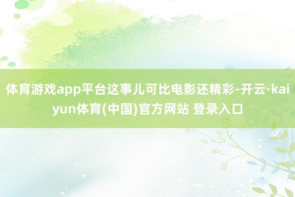 体育游戏app平台这事儿可比电影还精彩-开云·kaiyun体育(中国)官方网站 登录入口