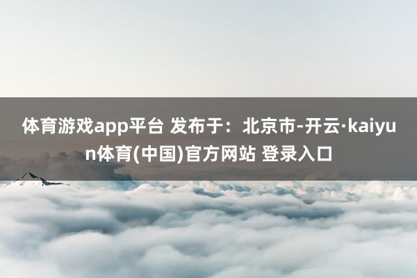 体育游戏app平台 发布于：北京市-开云·kaiyun体育(中国)官方网站 登录入口