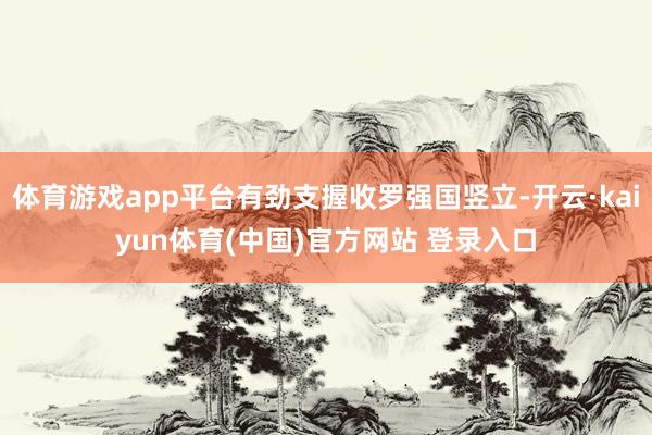 体育游戏app平台有劲支握收罗强国竖立-开云·kaiyun体育(中国)官方网站 登录入口