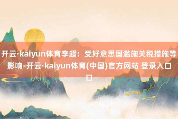 开云·kaiyun体育李超：受好意思国滥施关税措施等影响-开云·kaiyun体育(中国)官方网站 登录入口