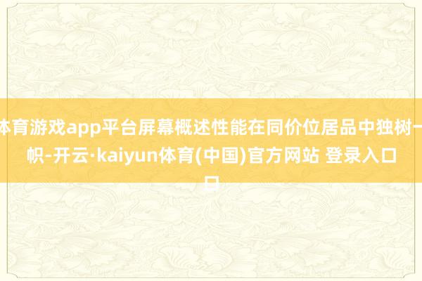 体育游戏app平台屏幕概述性能在同价位居品中独树一帜-开云·kaiyun体育(中国)官方网站 登录入口